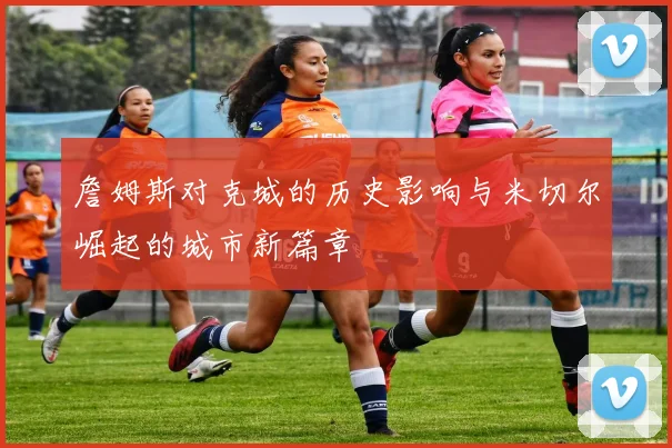 詹姆斯对克城的历史影响与米切尔崛起的城市新篇章