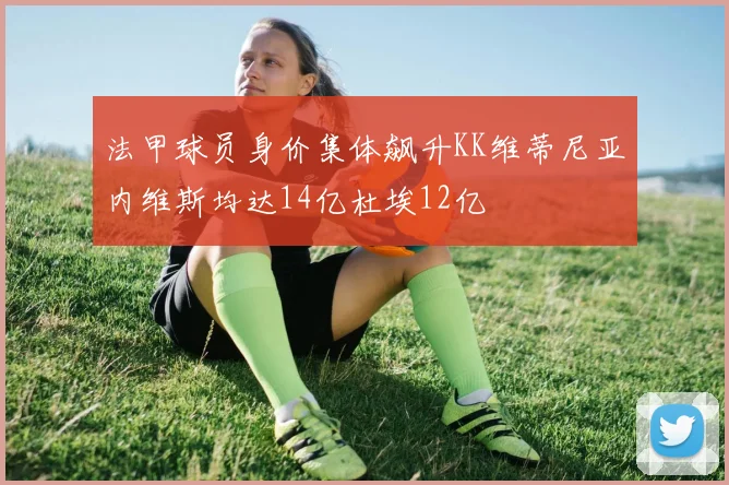 法甲球员身价集体飙升KK维蒂尼亚内维斯均达14亿杜埃12亿