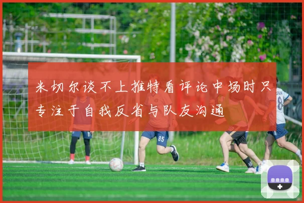 米切尔谈不上推特看评论中场时只专注于自我反省与队友沟通