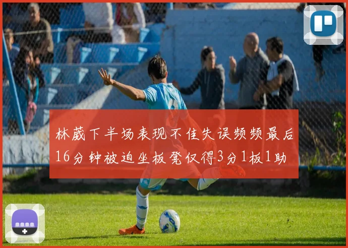 林葳下半场表现不佳失误频频最后16分钟被迫坐板凳仅得3分1板1助