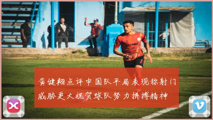 黄健翔点评中国队平局表现称射门威胁更大祝贺球队努力拼搏精神