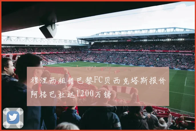 穆涅西租借巴黎FC贝西克塔斯报价阿格巴杜达1200万镑