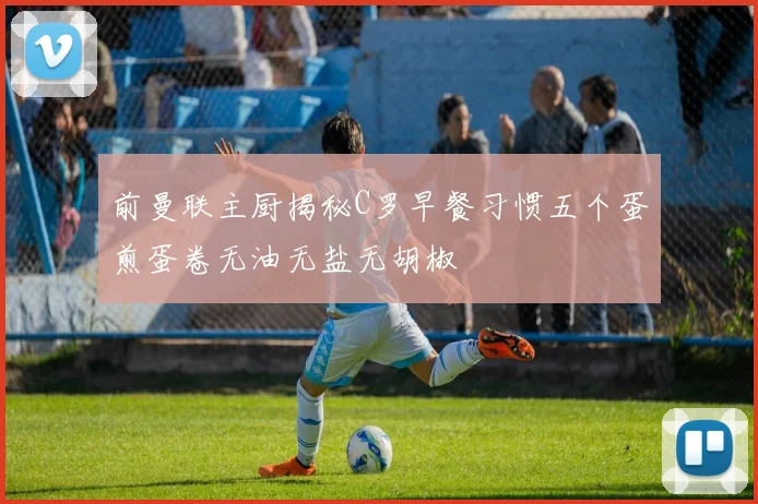 前曼联主厨揭秘C罗早餐习惯五个蛋煎蛋卷无油无盐无胡椒