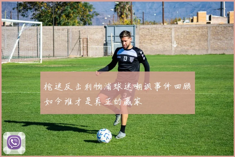 枪迷反击利物浦球迷嘲讽事件回顾如今谁才是真正的赢家