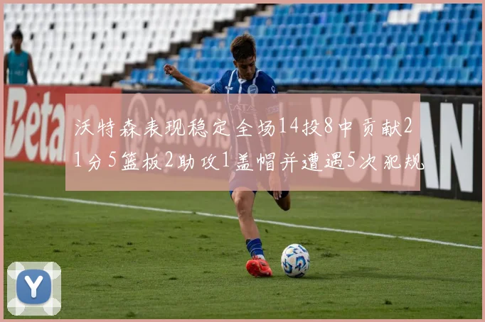 沃特森表现稳定全场14投8中贡献21分5篮板2助攻1盖帽并遭遇5次犯规