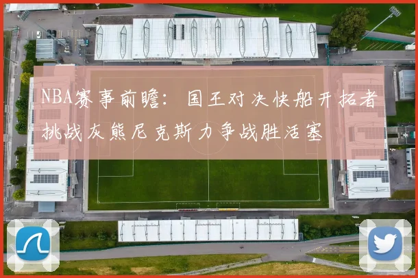 NBA赛事前瞻：国王对决快船开拓者挑战灰熊尼克斯力争战胜活塞