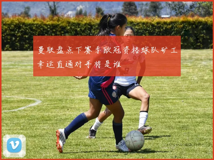曼联盘点下赛季欧冠资格球队矿工幸运直通对手将是谁