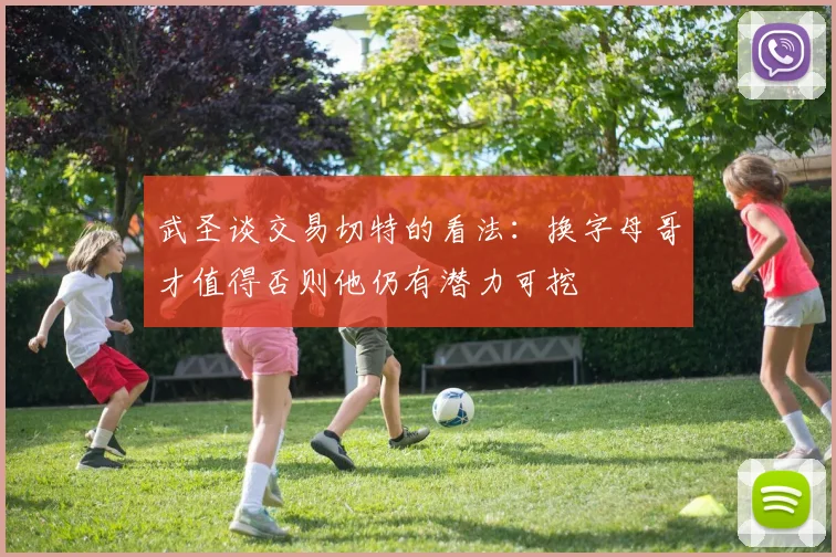 武圣谈交易切特的看法：换字母哥才值得否则他仍有潜力可挖