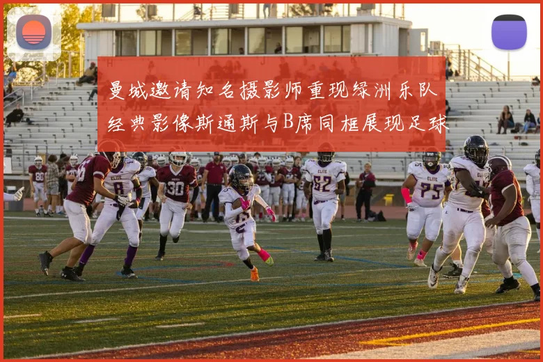 曼城邀请知名摄影师重现绿洲乐队经典影像斯通斯与B席同框展现足球魅力