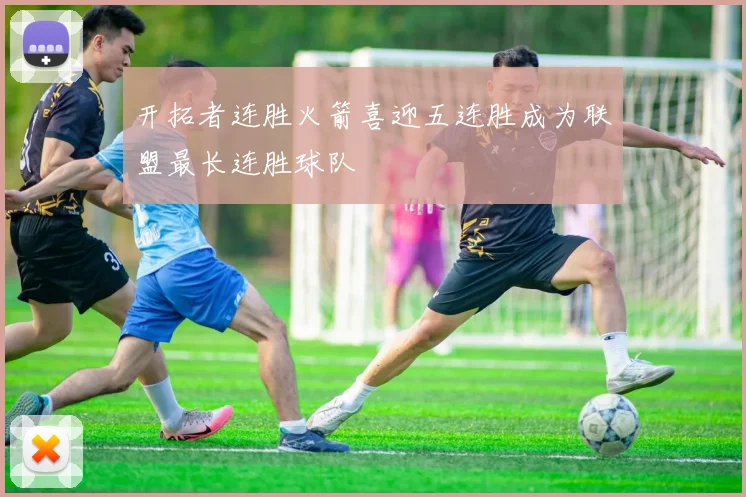 开拓者连胜火箭喜迎五连胜成为联盟最长连胜球队