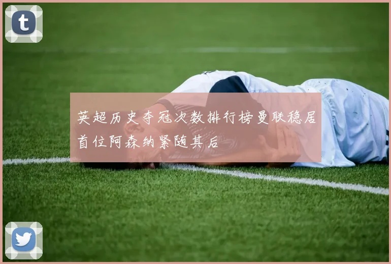 英超历史夺冠次数排行榜曼联稳居首位阿森纳紧随其后