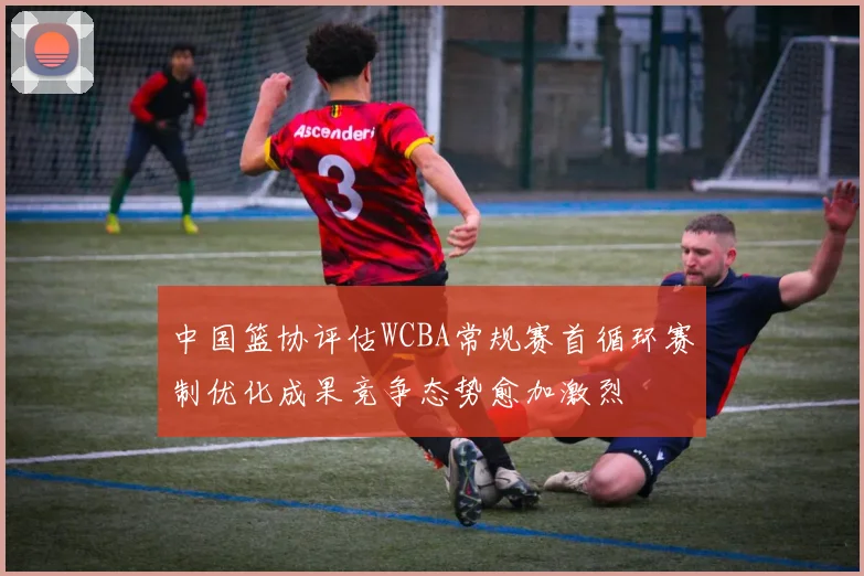 中国篮协评估WCBA常规赛首循环赛制优化成果竞争态势愈加激烈