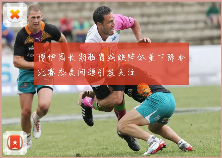 博伊因长期肠胃病缺阵体重下降非比赛态度问题引发关注