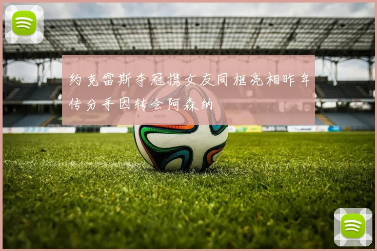 约克雷斯夺冠携女友同框亮相昨年传分手因转会阿森纳