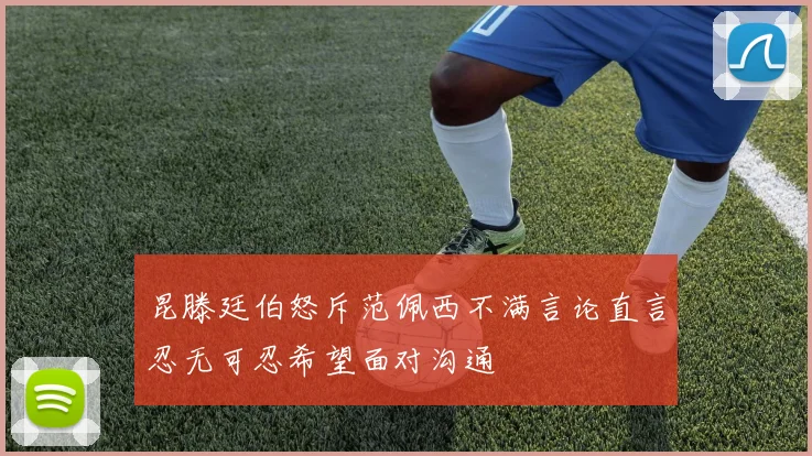 昆滕廷伯怒斥范佩西不满言论直言忍无可忍希望面对沟通