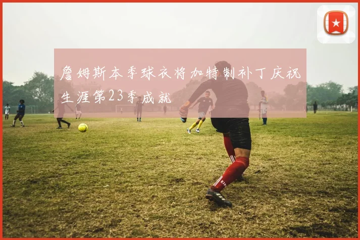 詹姆斯本季球衣将加特制补丁庆祝生涯第23季成就