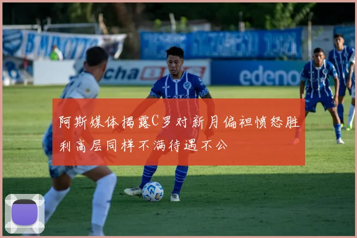 阿斯媒体揭露C罗对新月偏袒愤怒胜利高层同样不满待遇不公