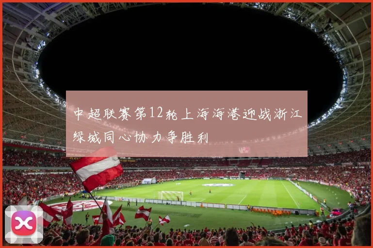 中超联赛第12轮上海海港迎战浙江绿城同心协力争胜利